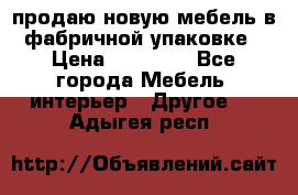 продаю новую мебель в фабричной упаковке › Цена ­ 12 750 - Все города Мебель, интерьер » Другое   . Адыгея респ.